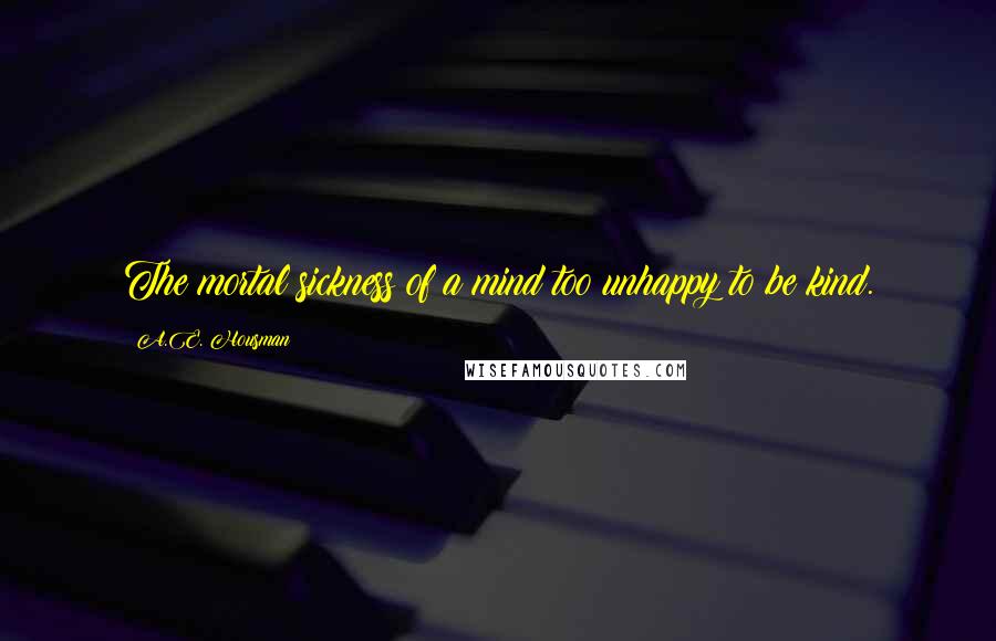 A.E. Housman Quotes: The mortal sickness of a mind too unhappy to be kind.