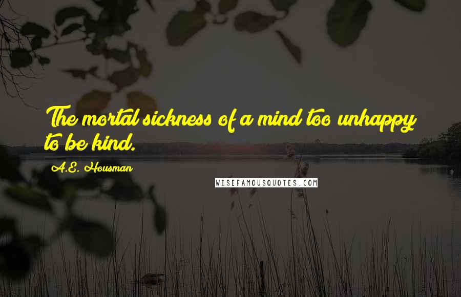 A.E. Housman Quotes: The mortal sickness of a mind too unhappy to be kind.