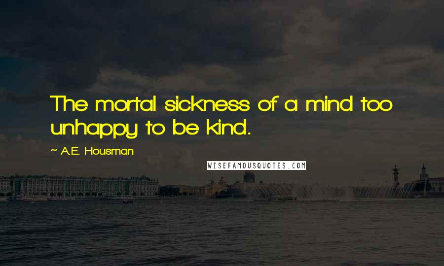 A.E. Housman Quotes: The mortal sickness of a mind too unhappy to be kind.