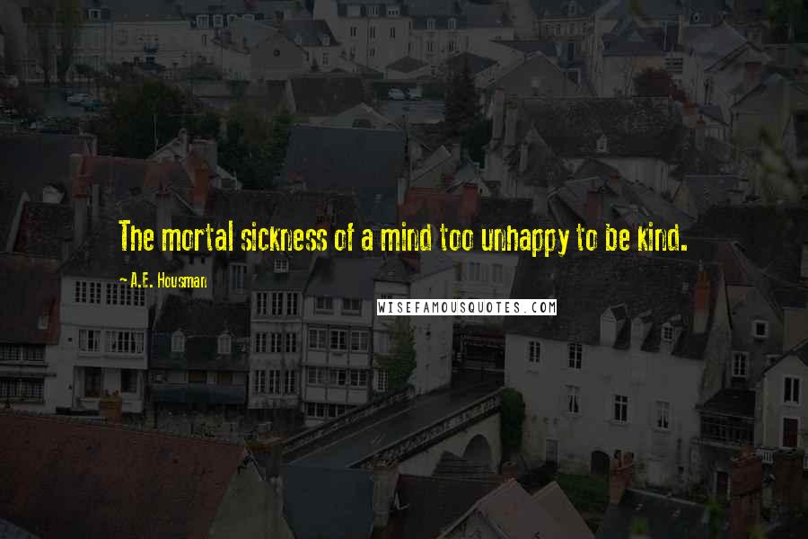 A.E. Housman Quotes: The mortal sickness of a mind too unhappy to be kind.