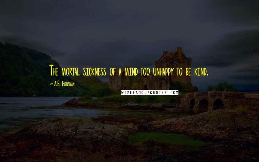 A.E. Housman Quotes: The mortal sickness of a mind too unhappy to be kind.