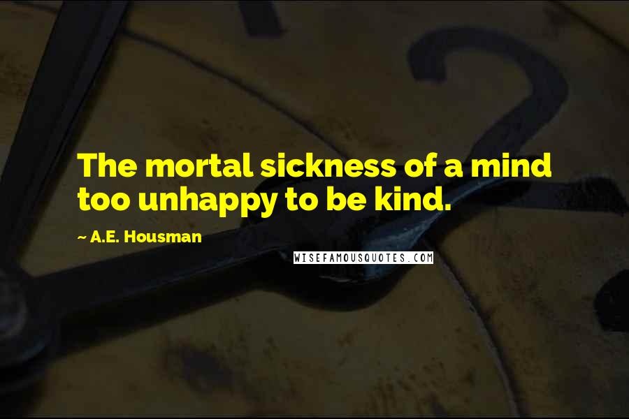 A.E. Housman Quotes: The mortal sickness of a mind too unhappy to be kind.