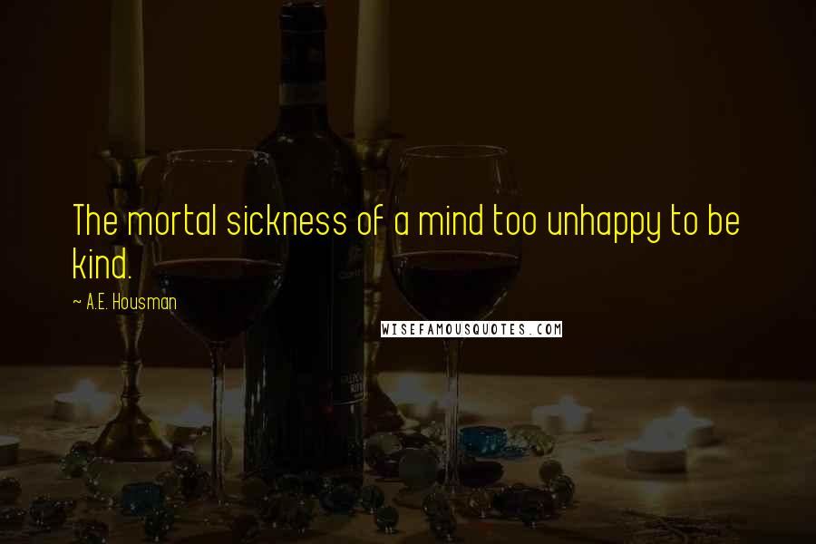 A.E. Housman Quotes: The mortal sickness of a mind too unhappy to be kind.