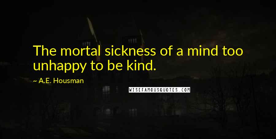 A.E. Housman Quotes: The mortal sickness of a mind too unhappy to be kind.