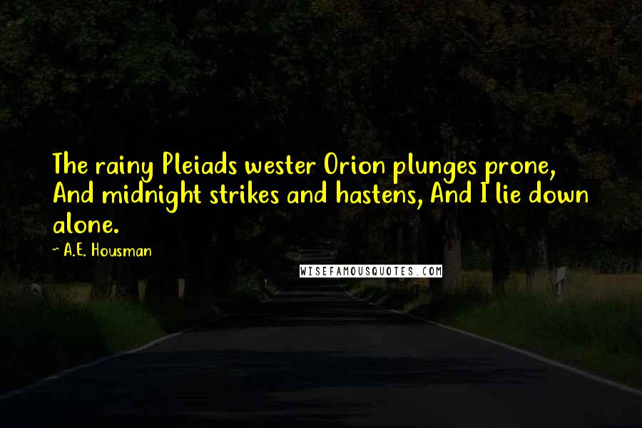 A.E. Housman Quotes: The rainy Pleiads wester Orion plunges prone, And midnight strikes and hastens, And I lie down alone.