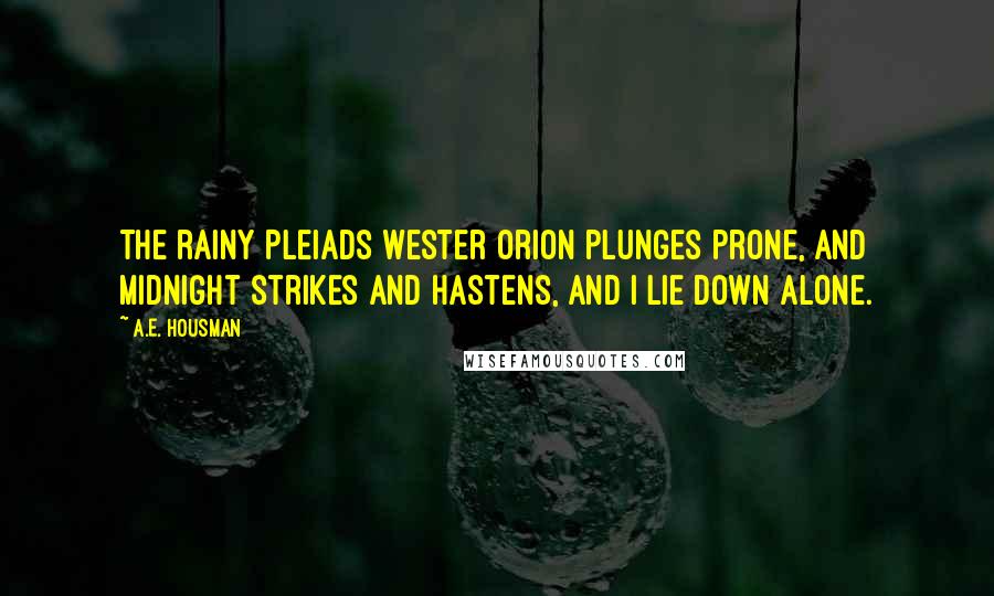 A.E. Housman Quotes: The rainy Pleiads wester Orion plunges prone, And midnight strikes and hastens, And I lie down alone.