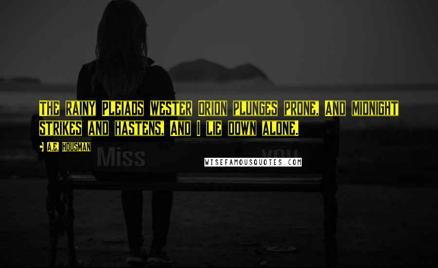 A.E. Housman Quotes: The rainy Pleiads wester Orion plunges prone, And midnight strikes and hastens, And I lie down alone.