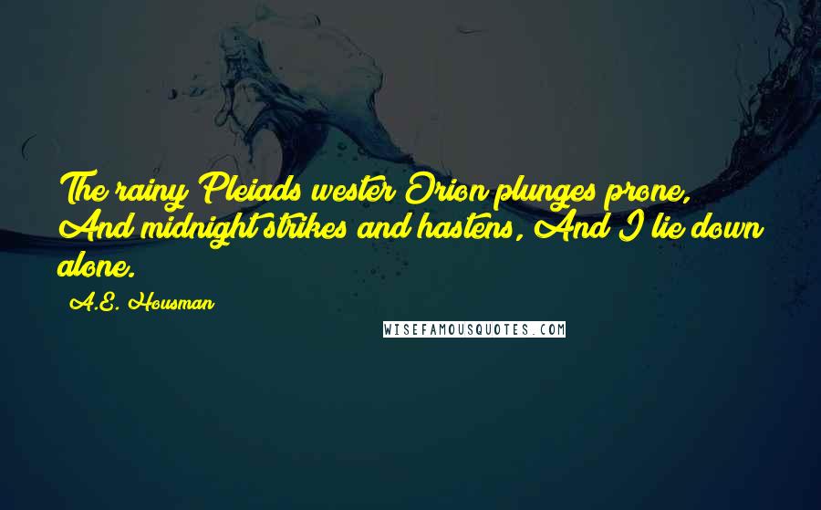 A.E. Housman Quotes: The rainy Pleiads wester Orion plunges prone, And midnight strikes and hastens, And I lie down alone.