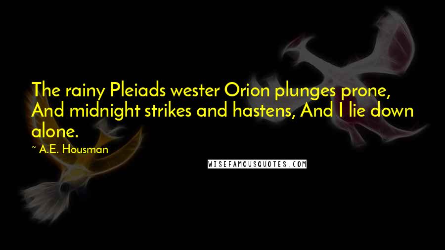 A.E. Housman Quotes: The rainy Pleiads wester Orion plunges prone, And midnight strikes and hastens, And I lie down alone.