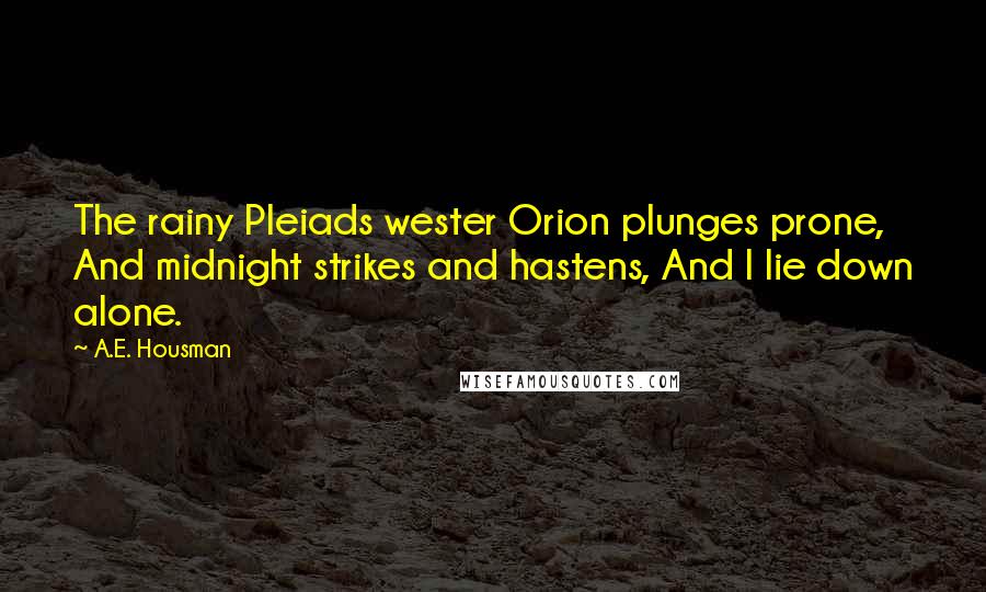 A.E. Housman Quotes: The rainy Pleiads wester Orion plunges prone, And midnight strikes and hastens, And I lie down alone.