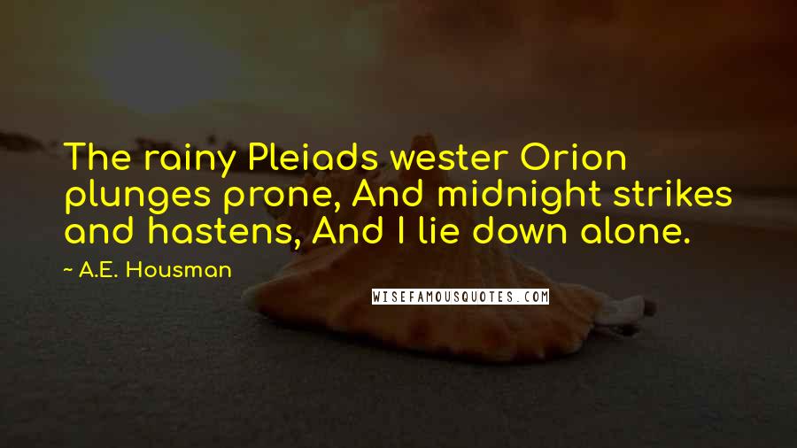 A.E. Housman Quotes: The rainy Pleiads wester Orion plunges prone, And midnight strikes and hastens, And I lie down alone.