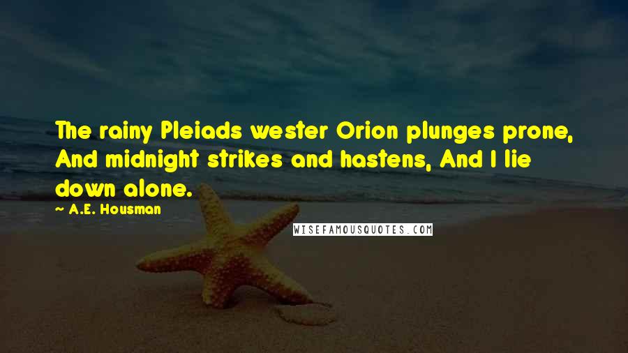 A.E. Housman Quotes: The rainy Pleiads wester Orion plunges prone, And midnight strikes and hastens, And I lie down alone.