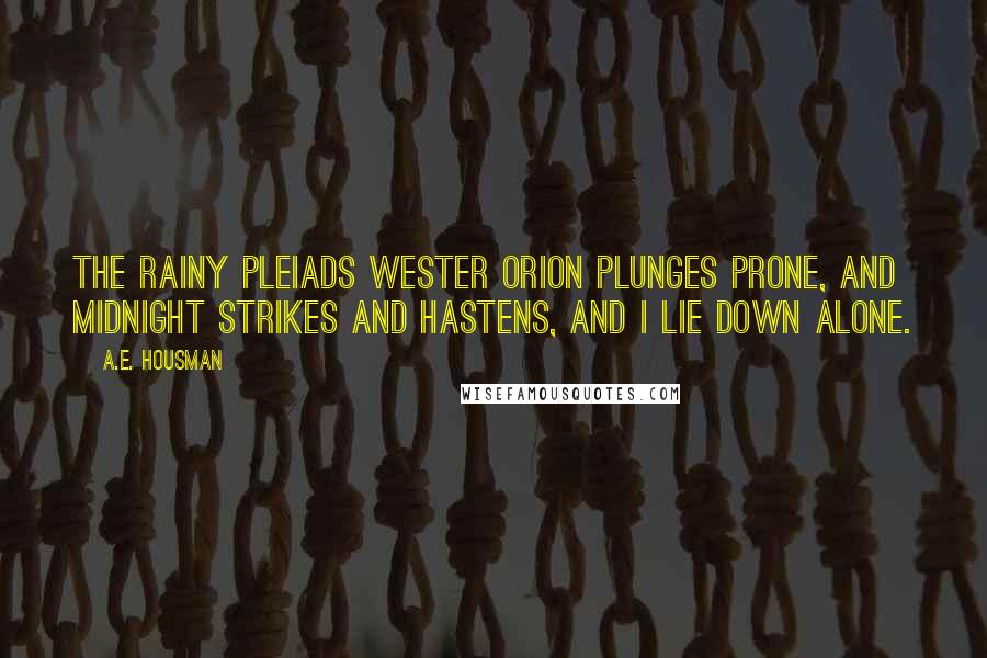 A.E. Housman Quotes: The rainy Pleiads wester Orion plunges prone, And midnight strikes and hastens, And I lie down alone.