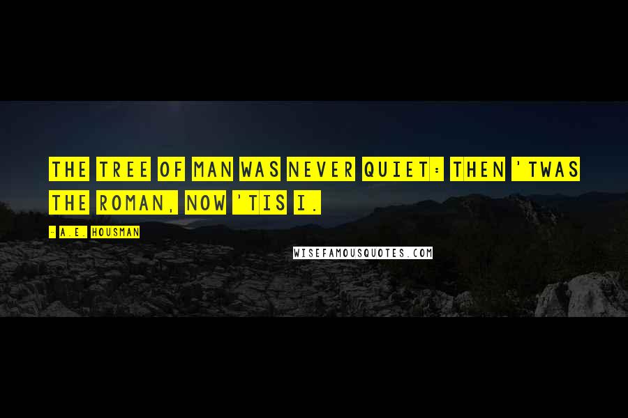 A.E. Housman Quotes: The tree of man was never quiet: Then 'twas the Roman, now 'tis I.