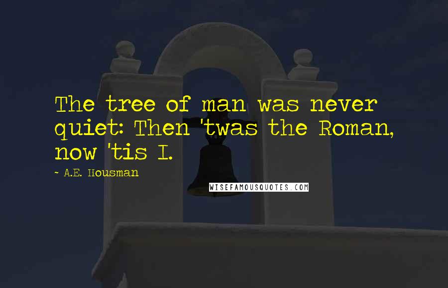 A.E. Housman Quotes: The tree of man was never quiet: Then 'twas the Roman, now 'tis I.