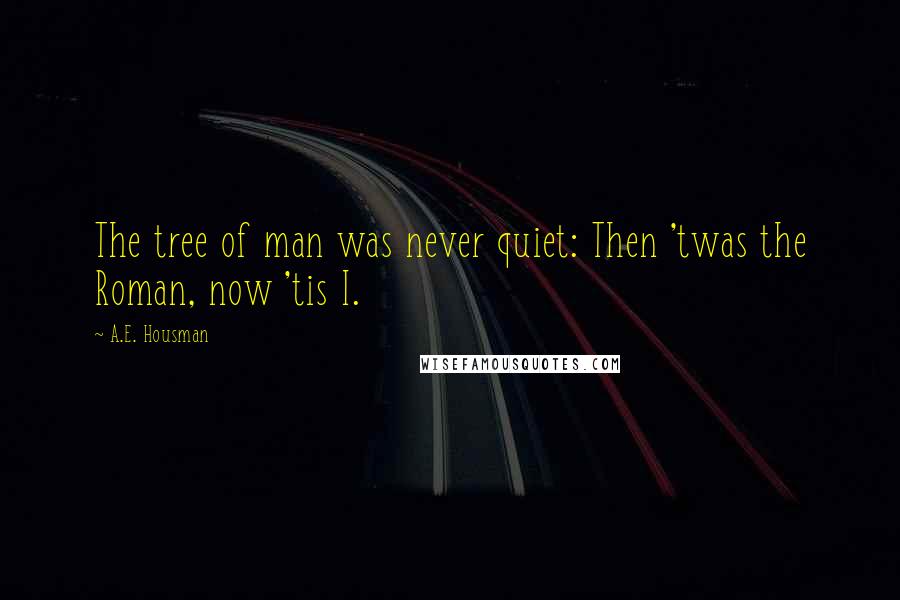 A.E. Housman Quotes: The tree of man was never quiet: Then 'twas the Roman, now 'tis I.