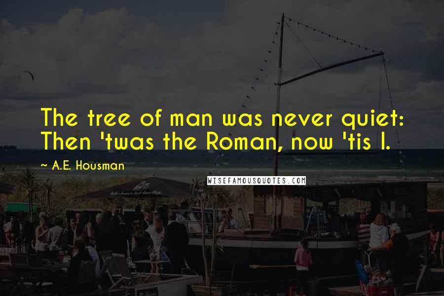 A.E. Housman Quotes: The tree of man was never quiet: Then 'twas the Roman, now 'tis I.