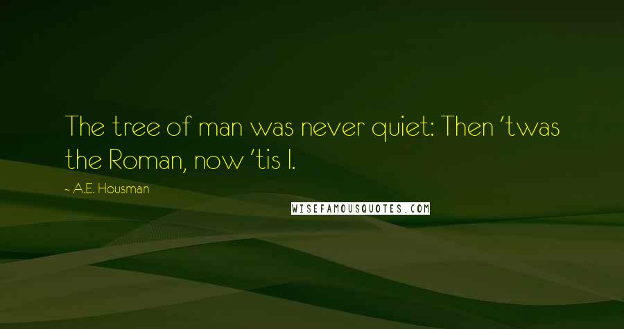 A.E. Housman Quotes: The tree of man was never quiet: Then 'twas the Roman, now 'tis I.