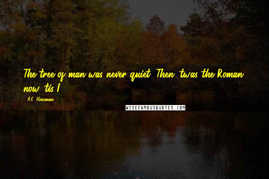 A.E. Housman Quotes: The tree of man was never quiet: Then 'twas the Roman, now 'tis I.