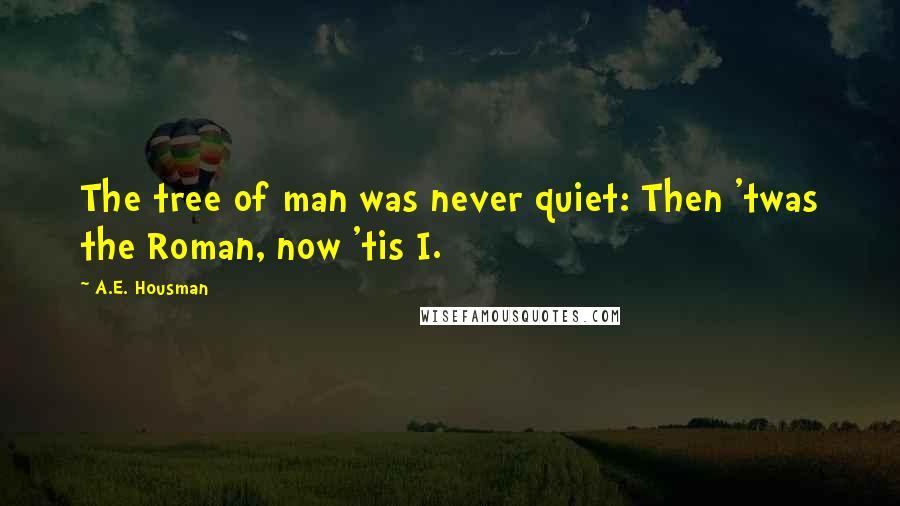 A.E. Housman Quotes: The tree of man was never quiet: Then 'twas the Roman, now 'tis I.