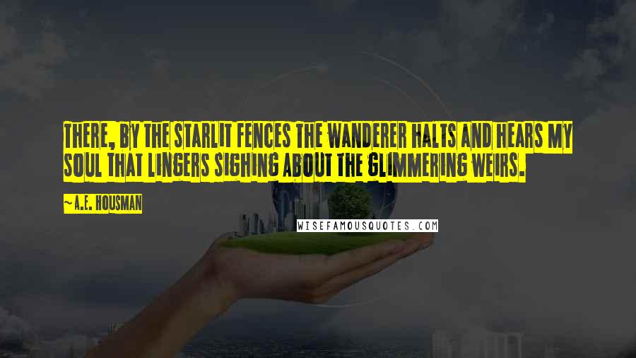 A.E. Housman Quotes: There, by the starlit fences The wanderer halts and hears My soul that lingers sighing About the glimmering weirs.