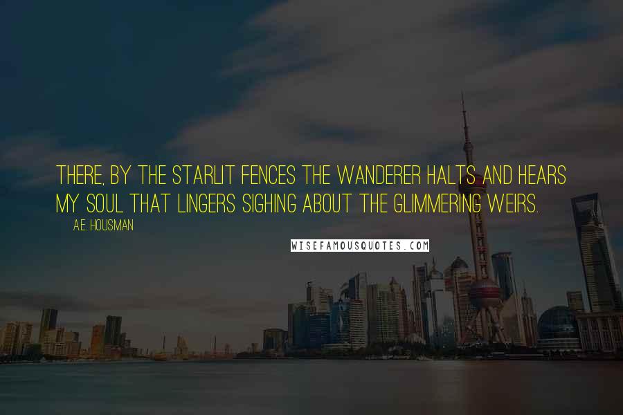A.E. Housman Quotes: There, by the starlit fences The wanderer halts and hears My soul that lingers sighing About the glimmering weirs.