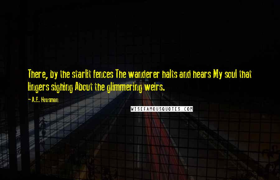 A.E. Housman Quotes: There, by the starlit fences The wanderer halts and hears My soul that lingers sighing About the glimmering weirs.