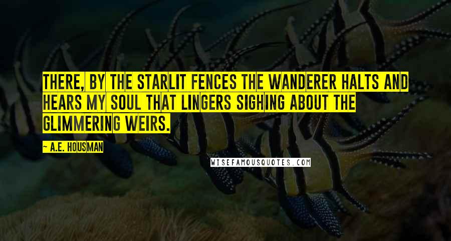 A.E. Housman Quotes: There, by the starlit fences The wanderer halts and hears My soul that lingers sighing About the glimmering weirs.