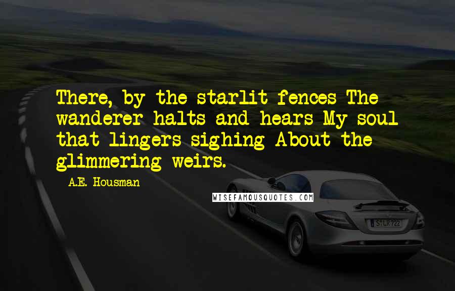 A.E. Housman Quotes: There, by the starlit fences The wanderer halts and hears My soul that lingers sighing About the glimmering weirs.