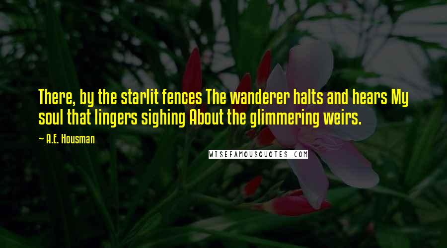 A.E. Housman Quotes: There, by the starlit fences The wanderer halts and hears My soul that lingers sighing About the glimmering weirs.