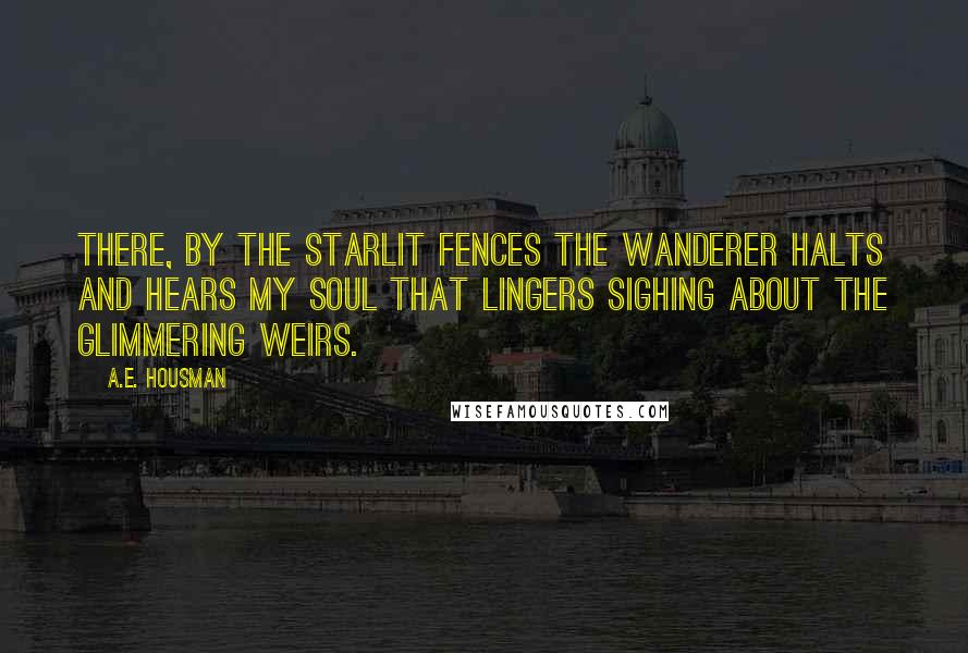 A.E. Housman Quotes: There, by the starlit fences The wanderer halts and hears My soul that lingers sighing About the glimmering weirs.