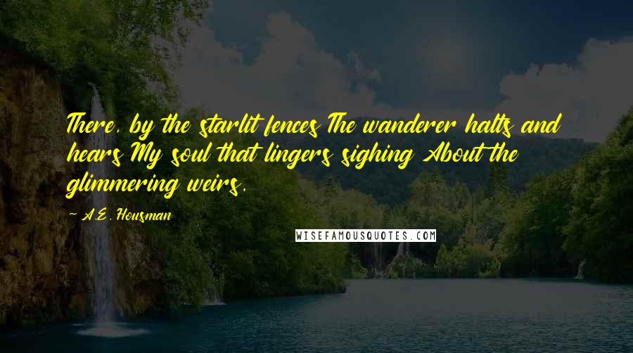 A.E. Housman Quotes: There, by the starlit fences The wanderer halts and hears My soul that lingers sighing About the glimmering weirs.