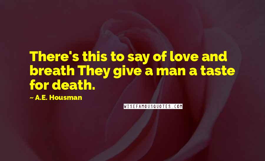 A.E. Housman Quotes: There's this to say of love and breath They give a man a taste for death.