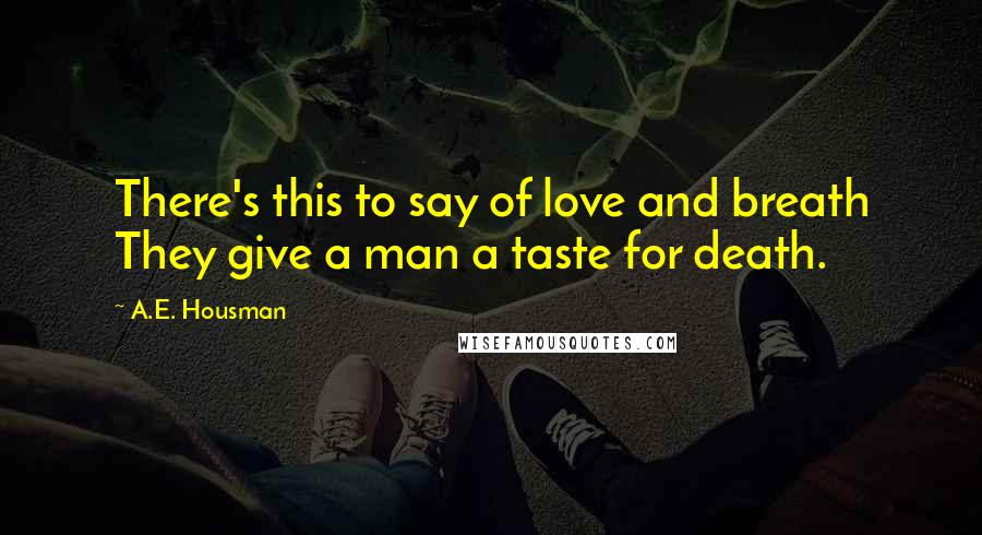 A.E. Housman Quotes: There's this to say of love and breath They give a man a taste for death.