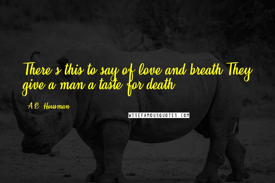 A.E. Housman Quotes: There's this to say of love and breath They give a man a taste for death.