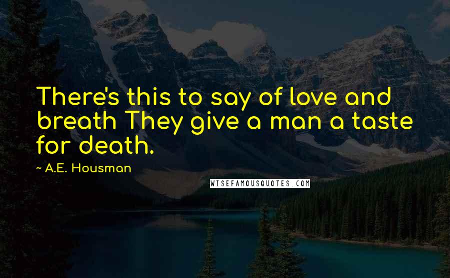 A.E. Housman Quotes: There's this to say of love and breath They give a man a taste for death.