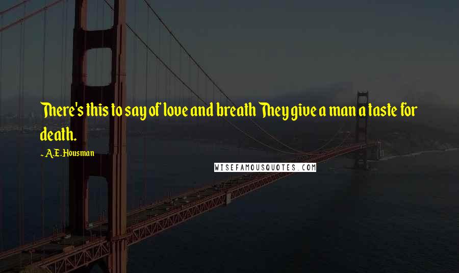 A.E. Housman Quotes: There's this to say of love and breath They give a man a taste for death.