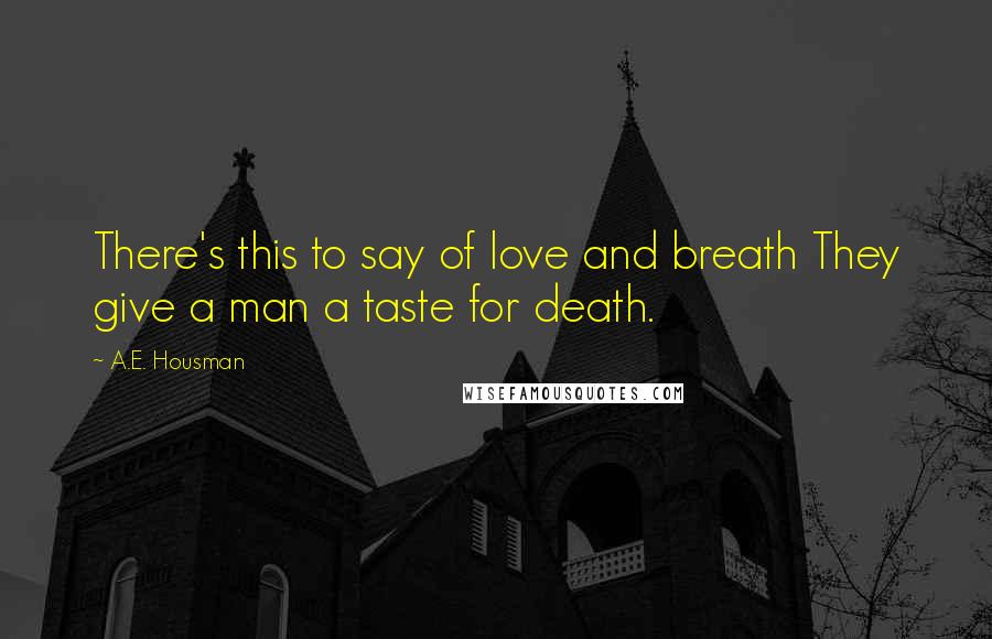 A.E. Housman Quotes: There's this to say of love and breath They give a man a taste for death.