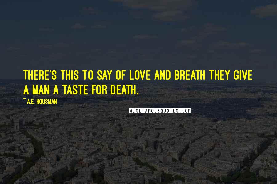 A.E. Housman Quotes: There's this to say of love and breath They give a man a taste for death.