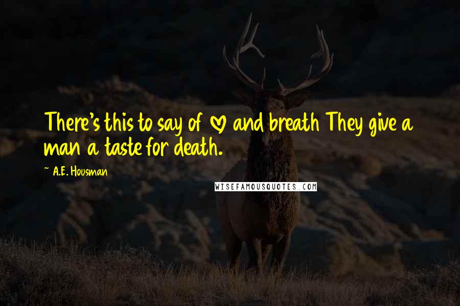 A.E. Housman Quotes: There's this to say of love and breath They give a man a taste for death.