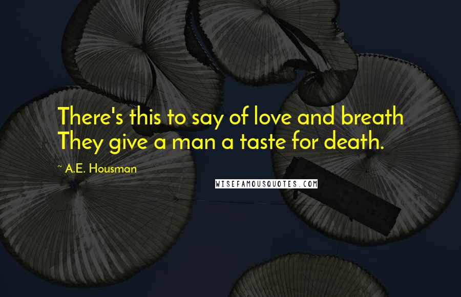 A.E. Housman Quotes: There's this to say of love and breath They give a man a taste for death.