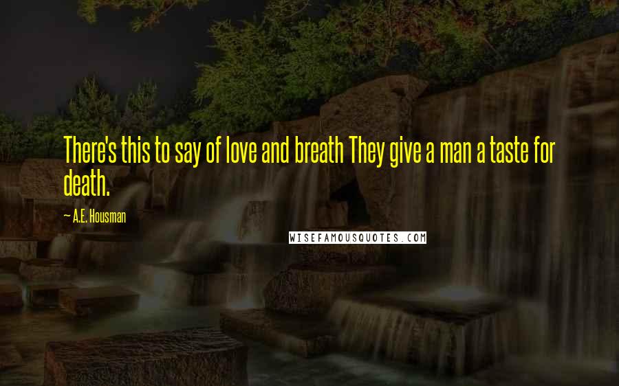 A.E. Housman Quotes: There's this to say of love and breath They give a man a taste for death.