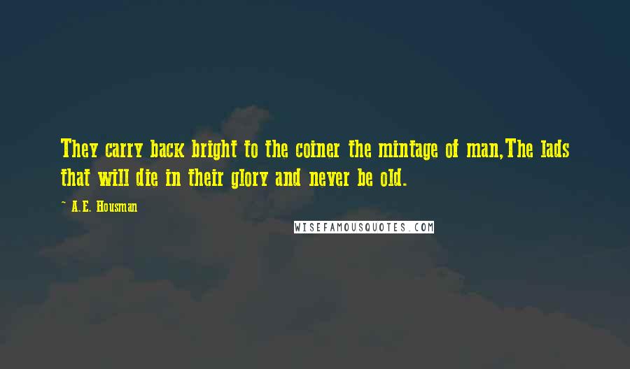 A.E. Housman Quotes: They carry back bright to the coiner the mintage of man,The lads that will die in their glory and never be old.