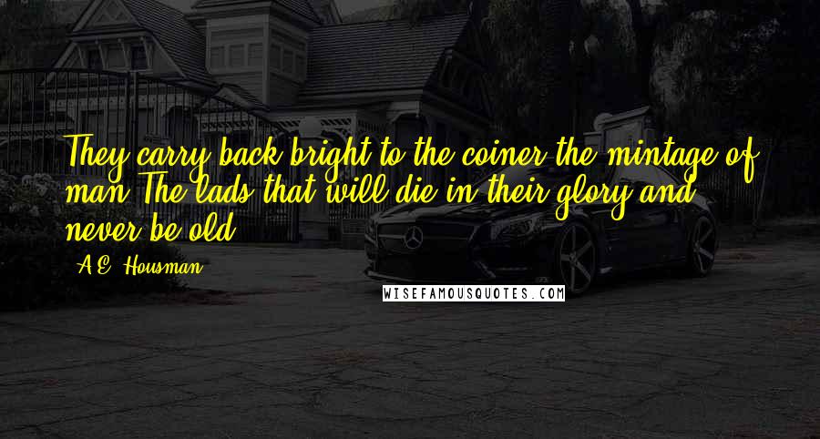 A.E. Housman Quotes: They carry back bright to the coiner the mintage of man,The lads that will die in their glory and never be old.