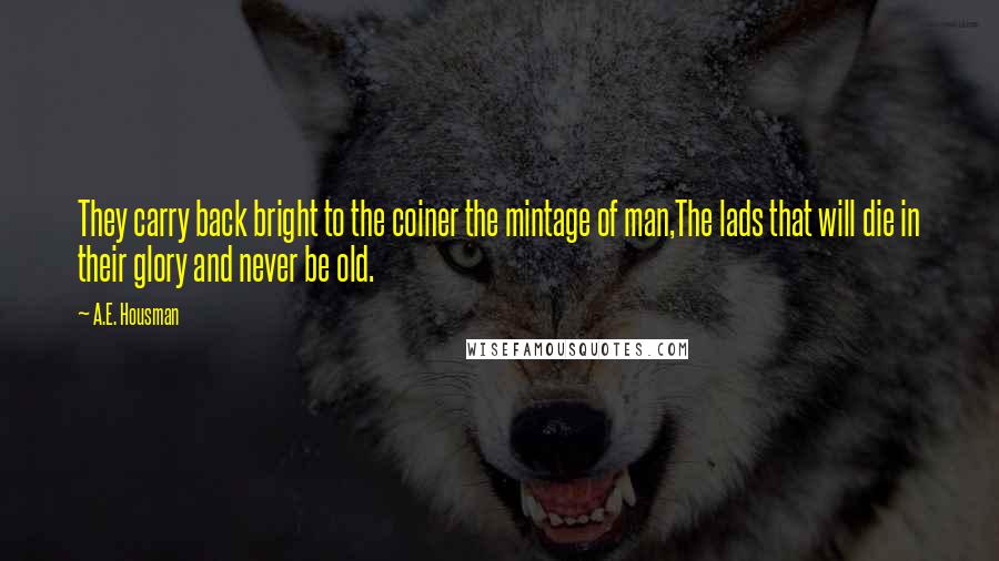 A.E. Housman Quotes: They carry back bright to the coiner the mintage of man,The lads that will die in their glory and never be old.