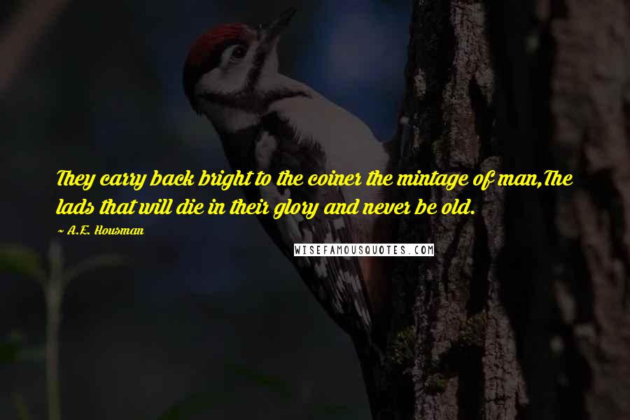 A.E. Housman Quotes: They carry back bright to the coiner the mintage of man,The lads that will die in their glory and never be old.