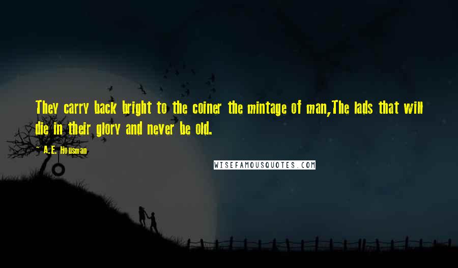 A.E. Housman Quotes: They carry back bright to the coiner the mintage of man,The lads that will die in their glory and never be old.