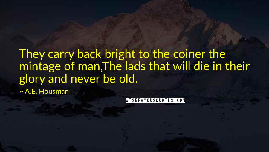 A.E. Housman Quotes: They carry back bright to the coiner the mintage of man,The lads that will die in their glory and never be old.