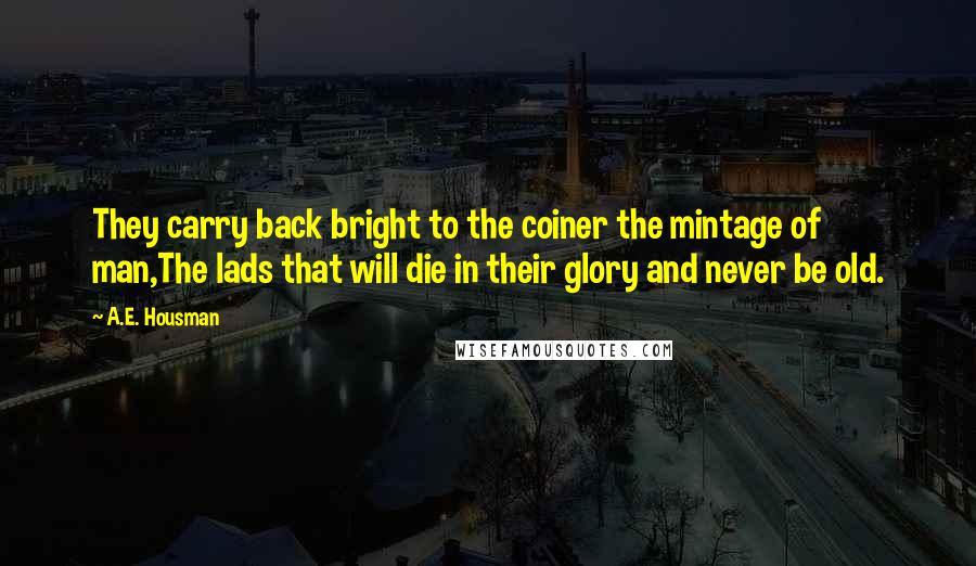 A.E. Housman Quotes: They carry back bright to the coiner the mintage of man,The lads that will die in their glory and never be old.