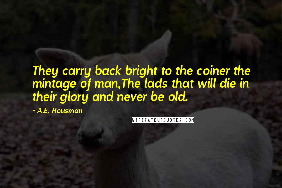 A.E. Housman Quotes: They carry back bright to the coiner the mintage of man,The lads that will die in their glory and never be old.